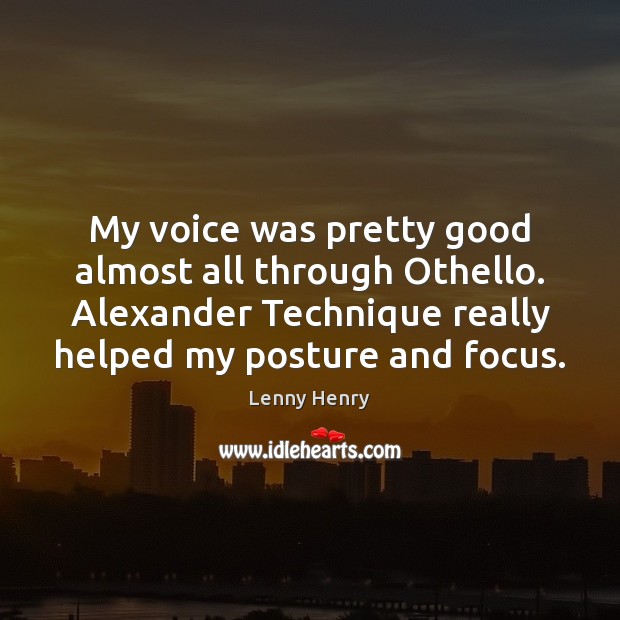 My voice was pretty good almost all through Othello. Alexander Technique really Lenny Henry Picture Quote