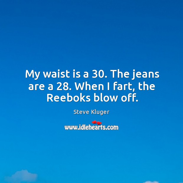 My waist is a 30. The jeans are a 28. When I fart, the Reeboks blow off. Steve Kluger Picture Quote
