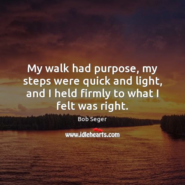 My walk had purpose, my steps were quick and light, and I Bob Seger Picture Quote