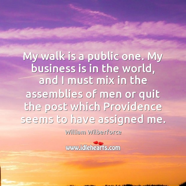 My walk is a public one. My business is in the world, William Wilberforce Picture Quote