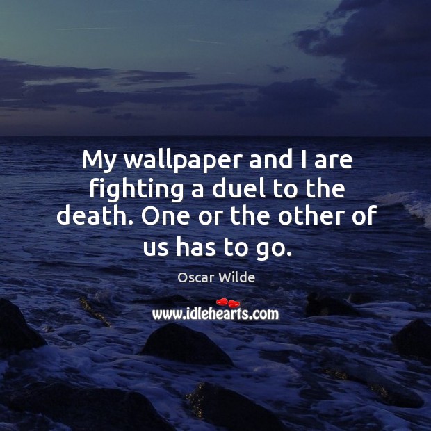 My wallpaper and I are fighting a duel to the death. One or the other of us has to go. Oscar Wilde Picture Quote