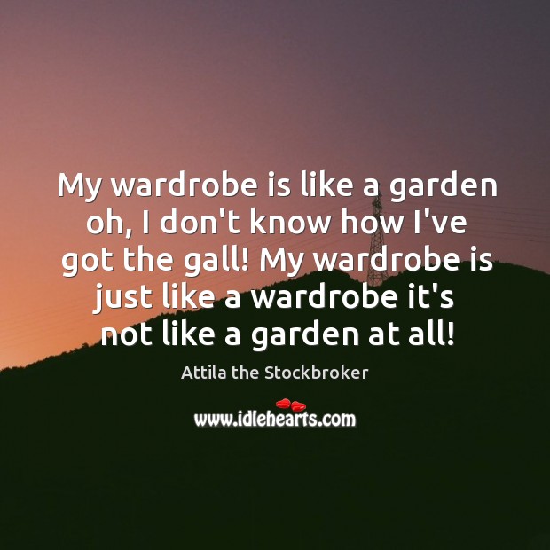 My wardrobe is like a garden oh, I don’t know how I’ve Attila the Stockbroker Picture Quote