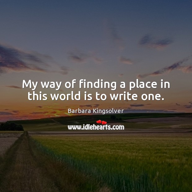 My way of finding a place in this world is to write one. Barbara Kingsolver Picture Quote