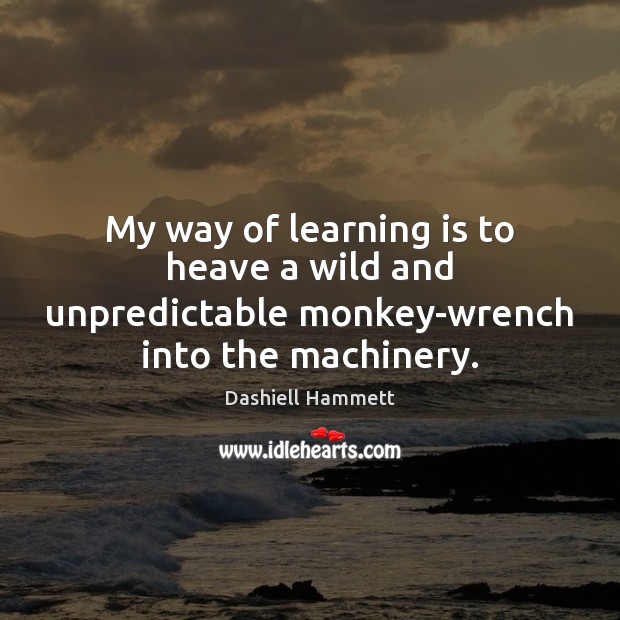 My way of learning is to heave a wild and unpredictable monkey-wrench into the machinery. Dashiell Hammett Picture Quote