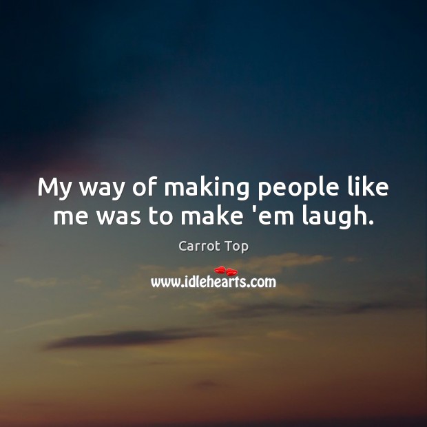 My way of making people like me was to make ’em laugh. Carrot Top Picture Quote