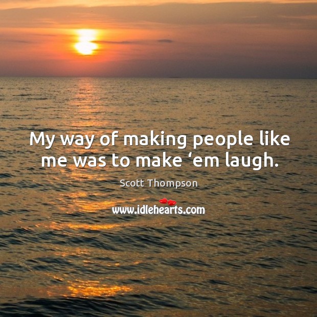 My way of making people like me was to make ‘em laugh. Scott Thompson Picture Quote