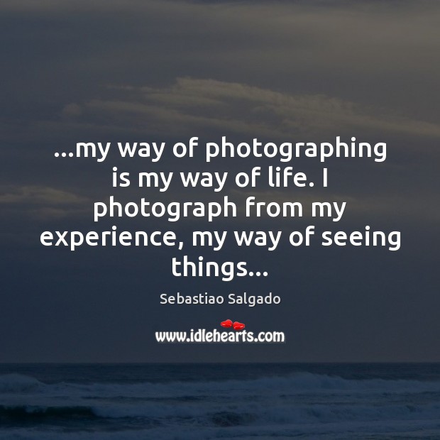 …my way of photographing is my way of life. I photograph from Sebastiao Salgado Picture Quote