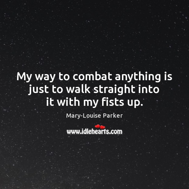 My way to combat anything is just to walk straight into it with my fists up. Mary-Louise Parker Picture Quote