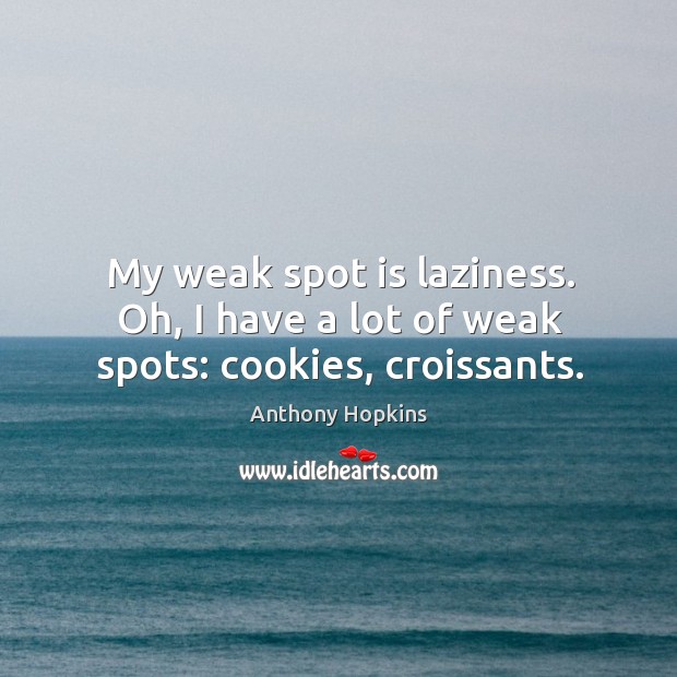 My weak spot is laziness. Oh, I have a lot of weak spots: cookies, croissants. Anthony Hopkins Picture Quote