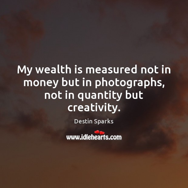 My wealth is measured not in money but in photographs, not in quantity but creativity. Destin Sparks Picture Quote
