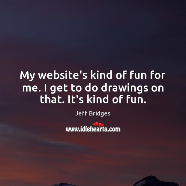 My website’s kind of fun for me. I get to do drawings on that. It’s kind of fun. Jeff Bridges Picture Quote