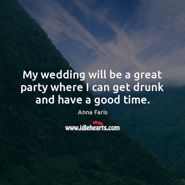 My wedding will be a great party where I can get drunk and have a good time. Anna Faris Picture Quote