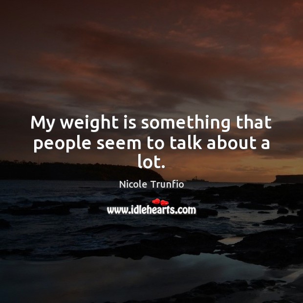 My weight is something that people seem to talk about a lot. Nicole Trunfio Picture Quote
