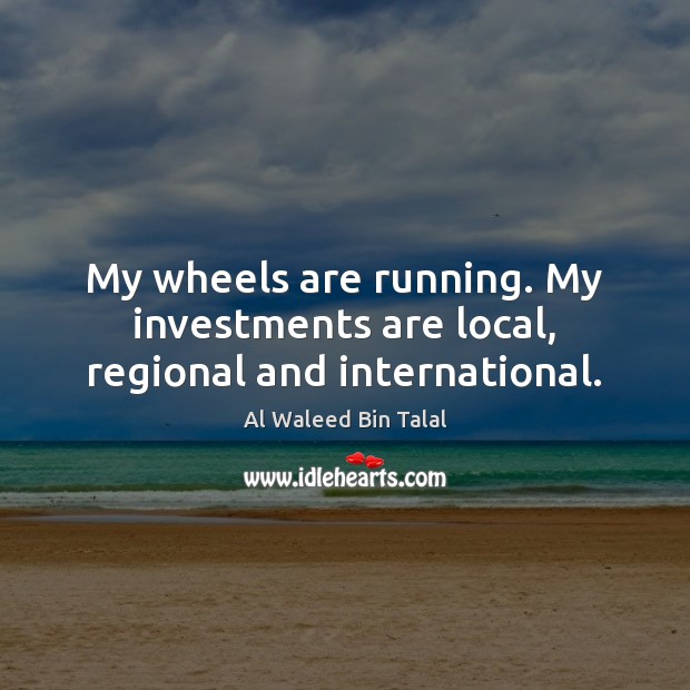 My wheels are running. My investments are local, regional and international. Al Waleed Bin Talal Picture Quote