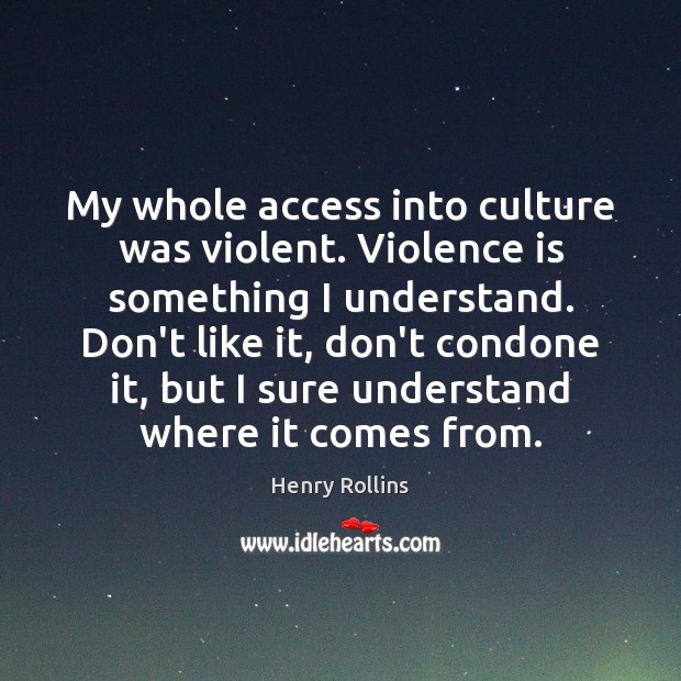 My whole access into culture was violent. Violence is something I understand. Henry Rollins Picture Quote