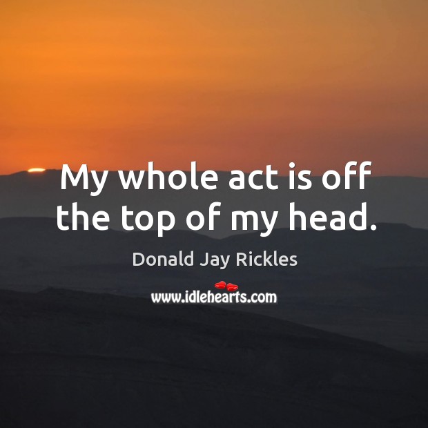 My whole act is off the top of my head. Donald Jay Rickles Picture Quote