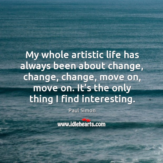 My whole artistic life has always been about change, change Paul Simon Picture Quote