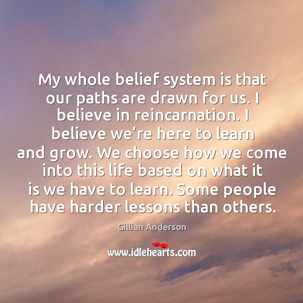 My whole belief system is that our paths are drawn for us. I believe in reincarnation. Gillian Anderson Picture Quote