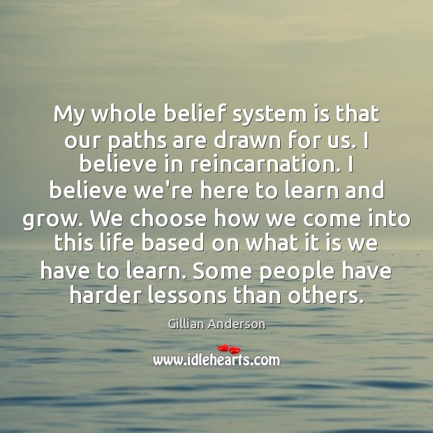 My whole belief system is that our paths are drawn for us. Gillian Anderson Picture Quote