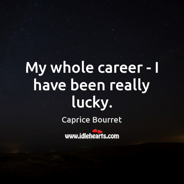 My whole career – I have been really lucky. Image
