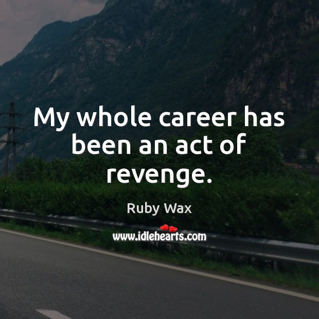 My whole career has been an act of revenge. Ruby Wax Picture Quote