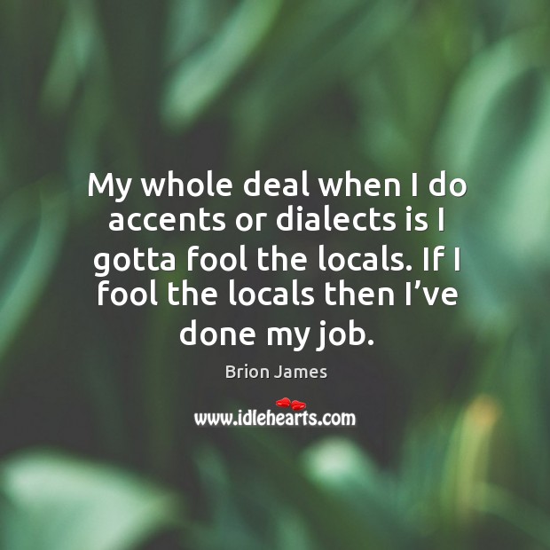 My whole deal when I do accents or dialects is I gotta fool the locals. If I fool the locals then I’ve done my job. Brion James Picture Quote