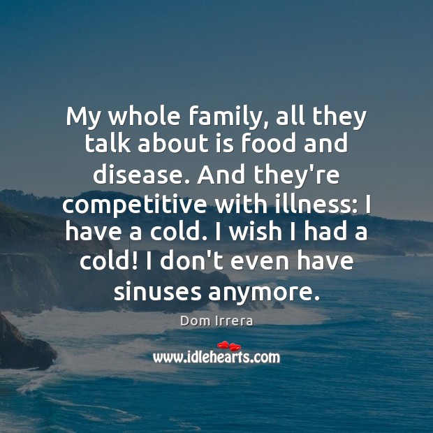 My whole family, all they talk about is food and disease. And Dom Irrera Picture Quote
