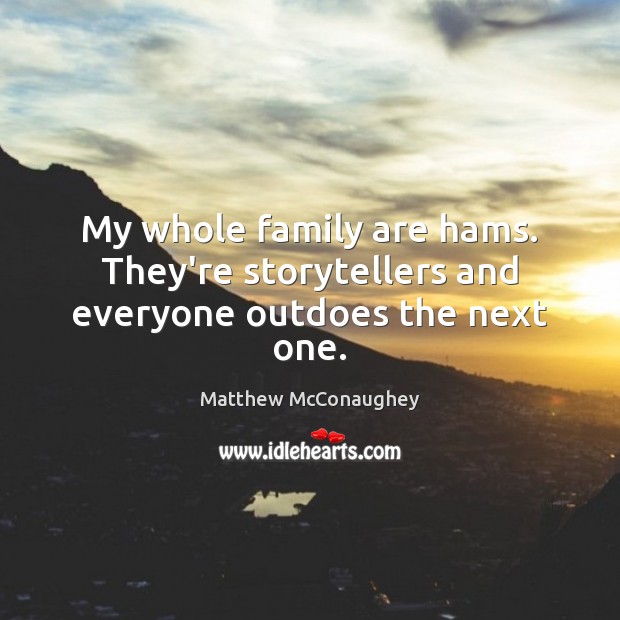 My whole family are hams. They’re storytellers and everyone outdoes the next one. Matthew McConaughey Picture Quote