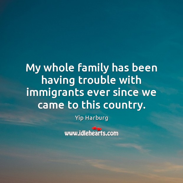 My whole family has been having trouble with immigrants ever since we Yip Harburg Picture Quote