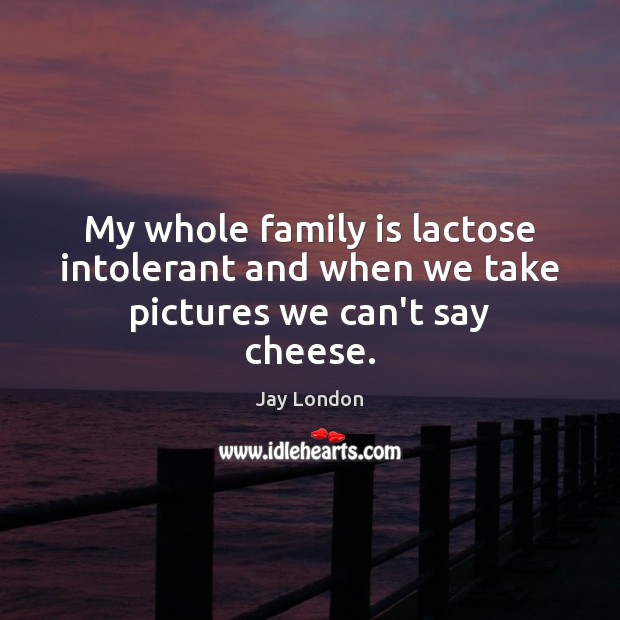 My whole family is lactose intolerant and when we take pictures we can’t say cheese. Family Quotes Image