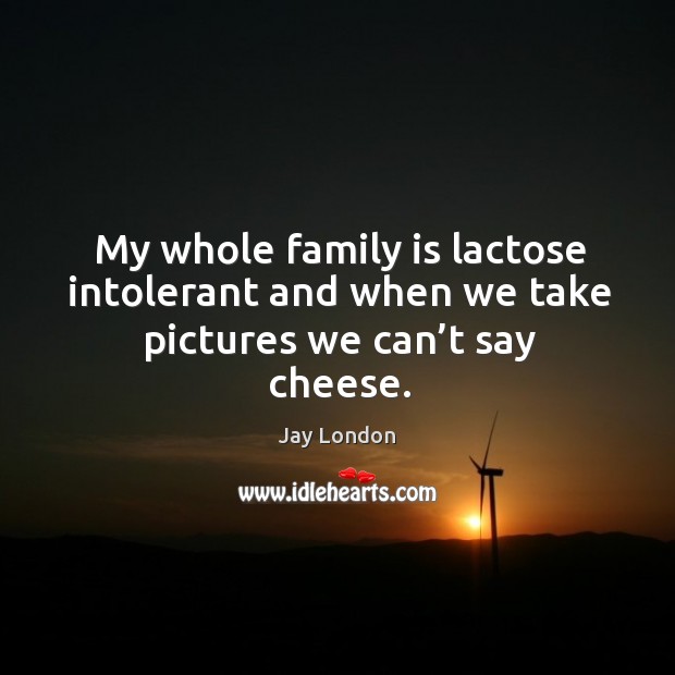 My whole family is lactose intolerant and when we take pictures we can’t say cheese. Family Quotes Image