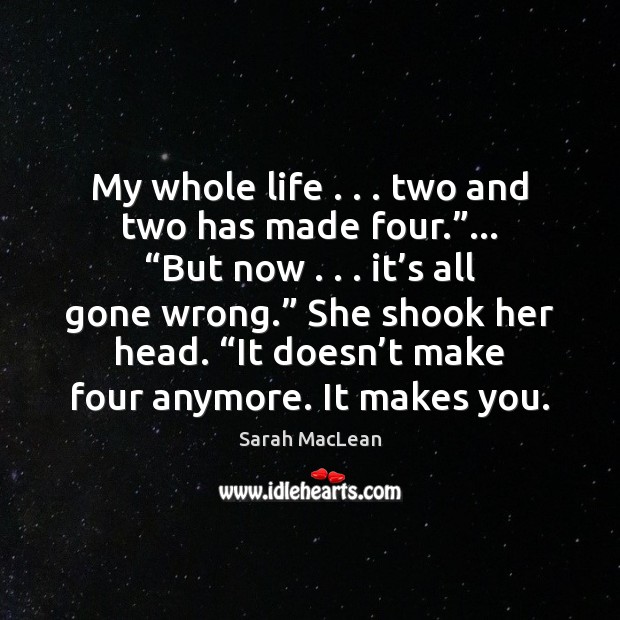 My whole life . . . two and two has made four.”… “But now . . . it’ Sarah MacLean Picture Quote