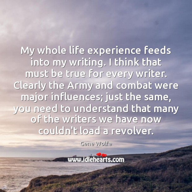My whole life experience feeds into my writing. I think that must Gene Wolfe Picture Quote