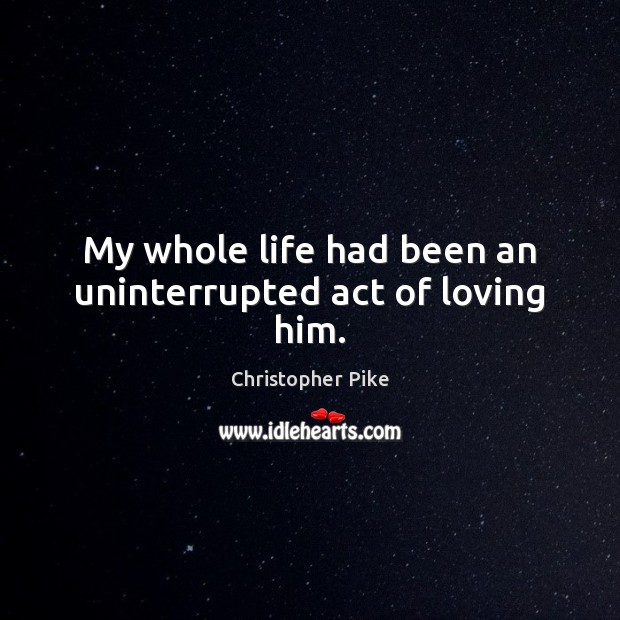 My whole life had been an uninterrupted act of loving him. Christopher Pike Picture Quote