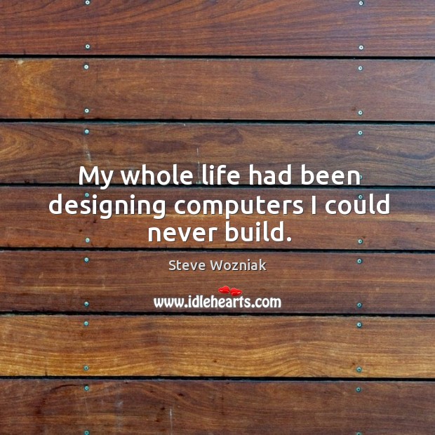 My whole life had been designing computers I could never build. Steve Wozniak Picture Quote