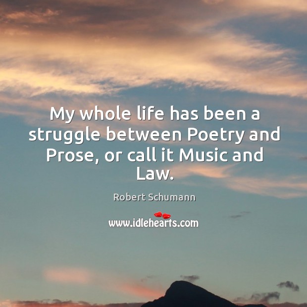 My whole life has been a struggle between Poetry and Prose, or call it Music and Law. Robert Schumann Picture Quote