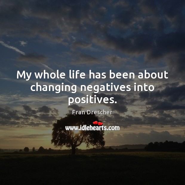My whole life has been about changing negatives into positives. Image
