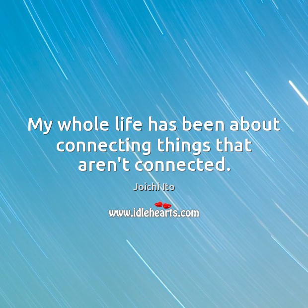 My whole life has been about connecting things that aren’t connected. Joichi Ito Picture Quote