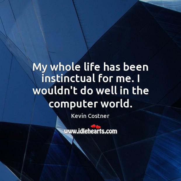 My whole life has been instinctual for me. I wouldn’t do well in the computer world. Kevin Costner Picture Quote