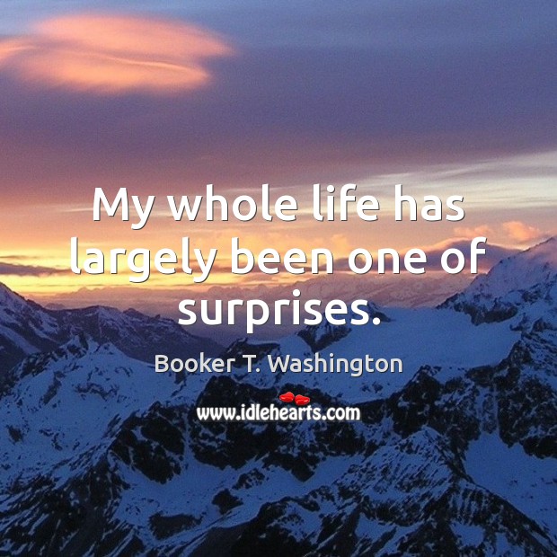 My whole life has largely been one of surprises. Booker T. Washington Picture Quote
