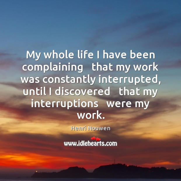 My whole life I have been complaining   that my work was constantly Henri Nouwen Picture Quote