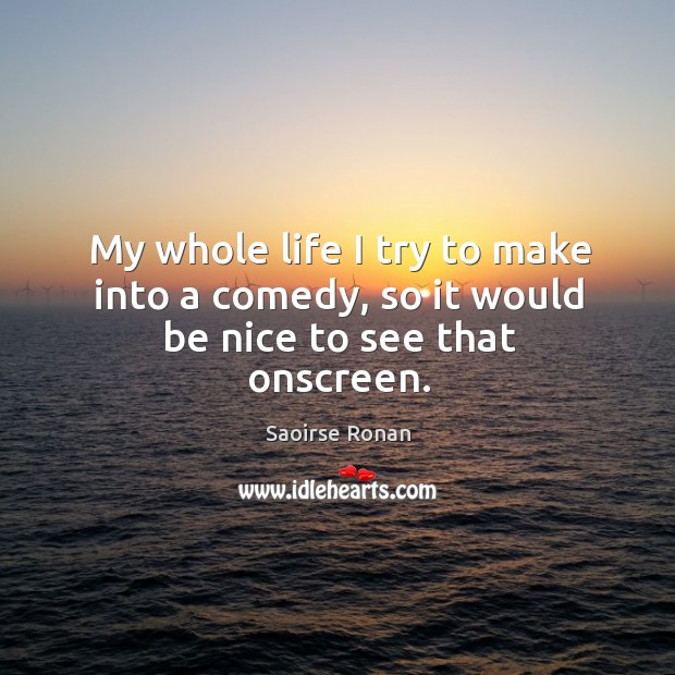 My whole life I try to make into a comedy, so it would be nice to see that onscreen. Be Nice Quotes Image