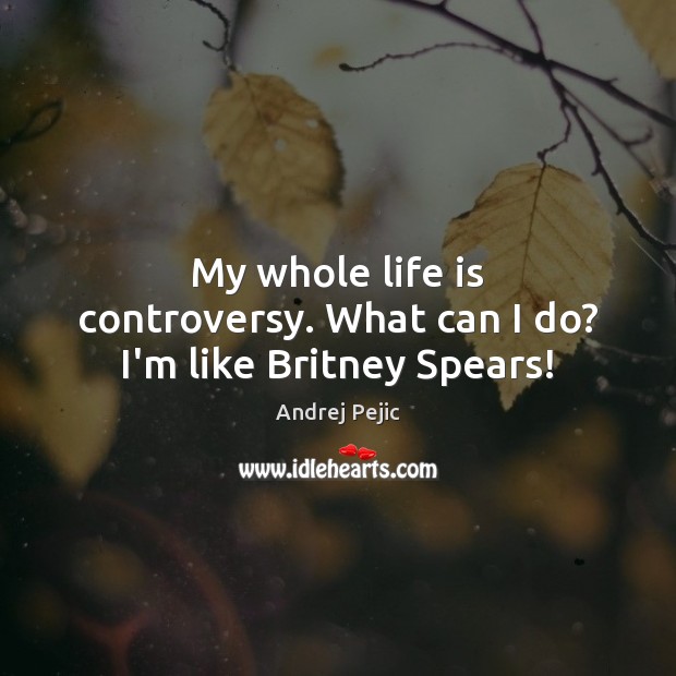 My whole life is controversy. What can I do? I’m like Britney Spears! Andrej Pejic Picture Quote