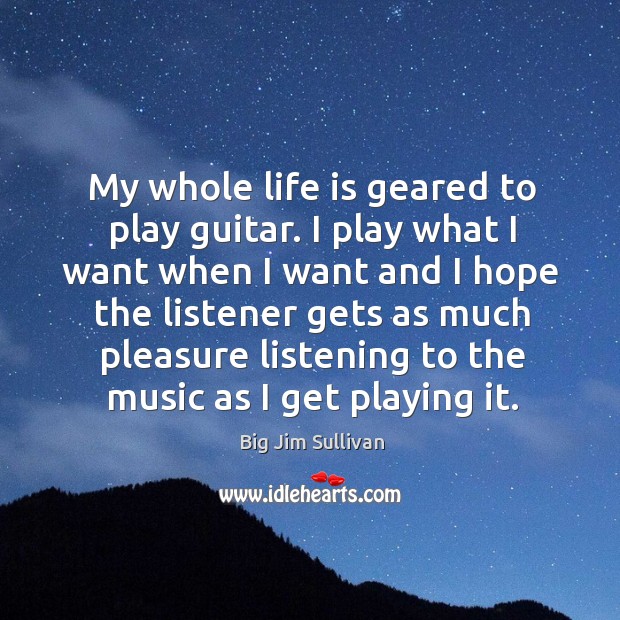 My whole life is geared to play guitar. I play what I want when I want and I hope the Image