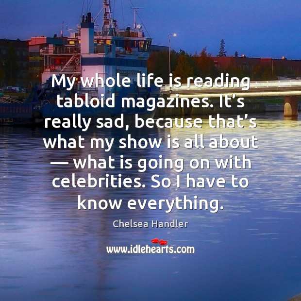 My whole life is reading tabloid magazines. It’s really sad, because Chelsea Handler Picture Quote