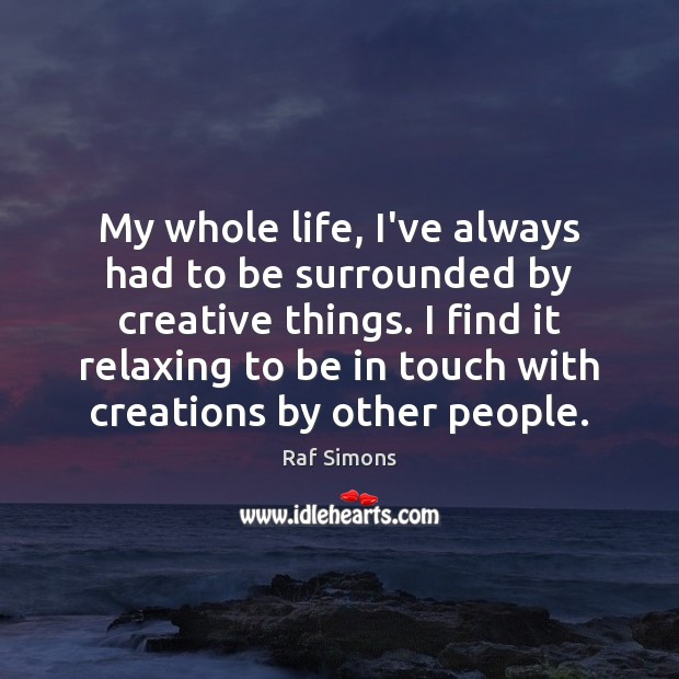 My whole life, I’ve always had to be surrounded by creative things. Raf Simons Picture Quote