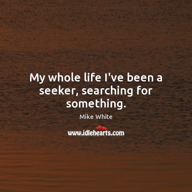 My whole life I’ve been a seeker, searching for something. Mike White Picture Quote