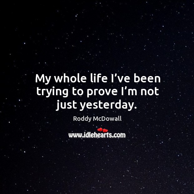 My whole life I’ve been trying to prove I’m not just yesterday. Roddy McDowall Picture Quote