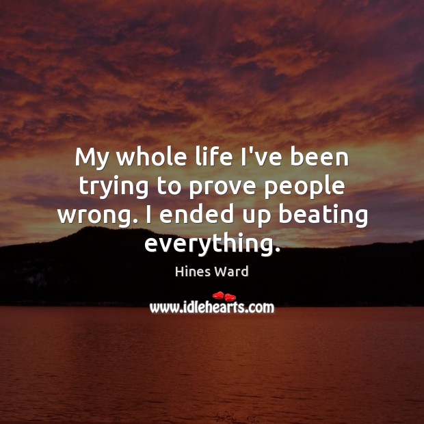 My whole life I’ve been trying to prove people wrong. I ended up beating everything. Hines Ward Picture Quote