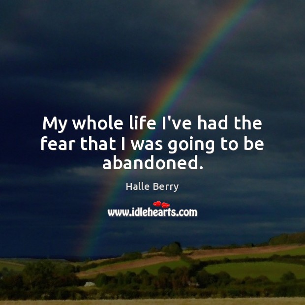 My whole life I’ve had the fear that I was going to be abandoned. Halle Berry Picture Quote